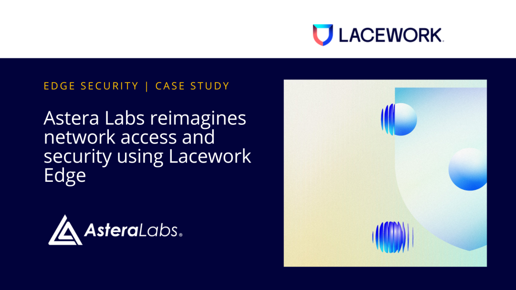 Astera Labs reimagine network access and security using Lacework Edge